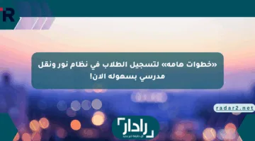 «خطوات هامة» لتسجيل الطلاب في نظام نور ونقل مدرسي بسهولة الآن!